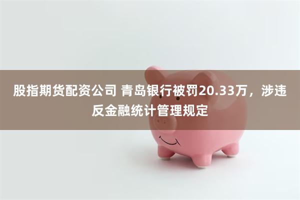 股指期货配资公司 青岛银行被罚20.33万，涉违反金融统计管理规定