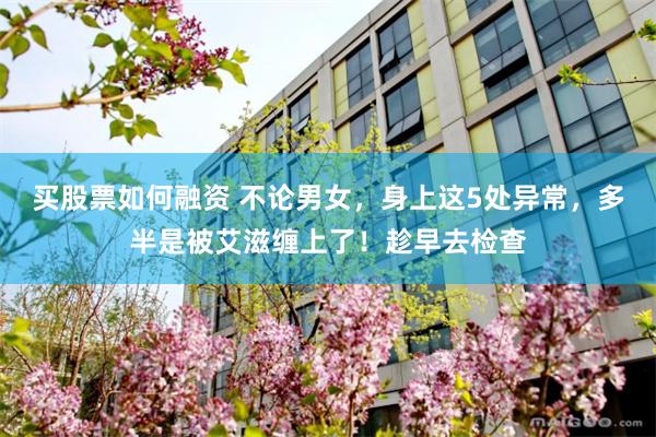 买股票如何融资 不论男女，身上这5处异常，多半是被艾滋缠上了！趁早去检查