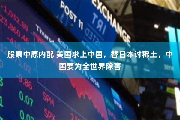 股票中原内配 美国求上中国，替日本讨稀土，中国要为全世界除害