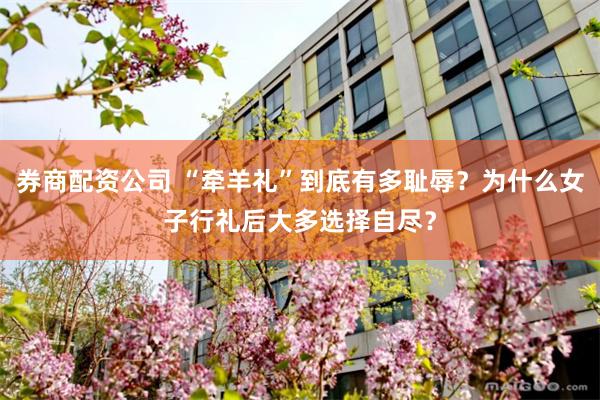 券商配资公司 “牵羊礼”到底有多耻辱？为什么女子行礼后大多选择自尽？