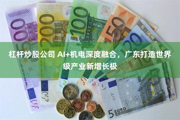 杠杆炒股公司 AI+机电深度融合，广东打造世界级产业新增长极