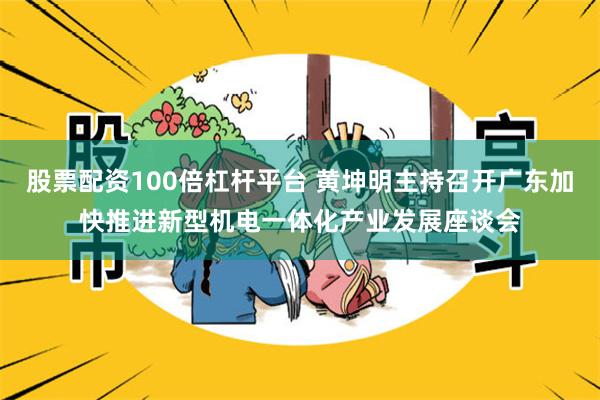 股票配资100倍杠杆平台 黄坤明主持召开广东加快推进新型机电一体化产业发展座谈会