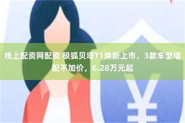 线上配资网配资 极狐贝塔T1焕新上市，3款车型增配不加价，6.28万元起