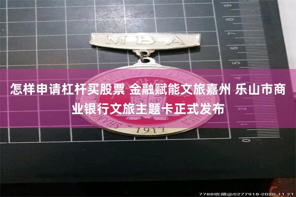 怎样申请杠杆买股票 金融赋能文旅嘉州 乐山市商业银行文旅主题卡正式发布