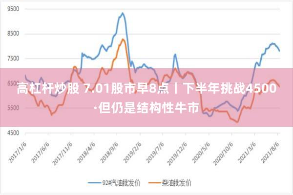 高杠杆炒股 7.01股市早8点丨下半年挑战4500·但仍是结构性牛市