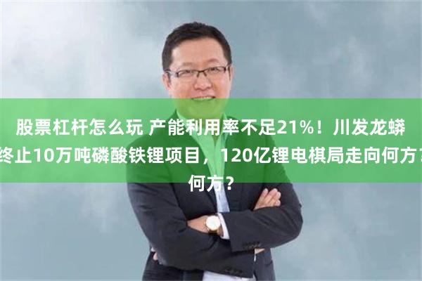 股票杠杆怎么玩 产能利用率不足21%！川发龙蟒终止10万吨磷酸铁锂项目，120亿锂电棋局走向何方？