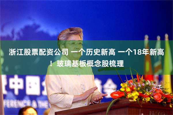 浙江股票配资公司 一个历史新高 一个18年新高！玻璃基板概念股梳理