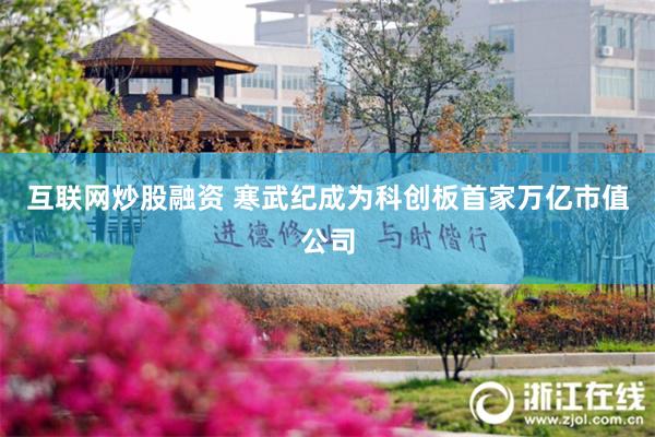 互联网炒股融资 寒武纪成为科创板首家万亿市值公司