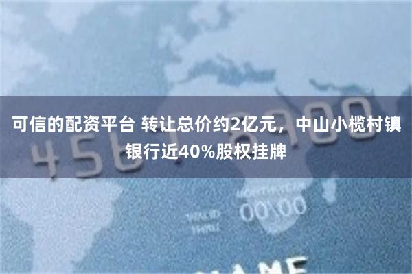 可信的配资平台 转让总价约2亿元，中山小榄村镇银行近40%股权挂牌