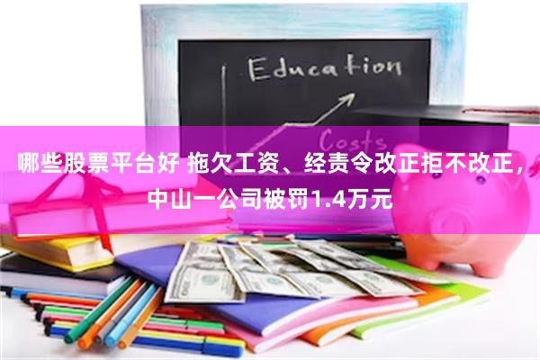 哪些股票平台好 拖欠工资、经责令改正拒不改正，中山一公司被罚1.4万元