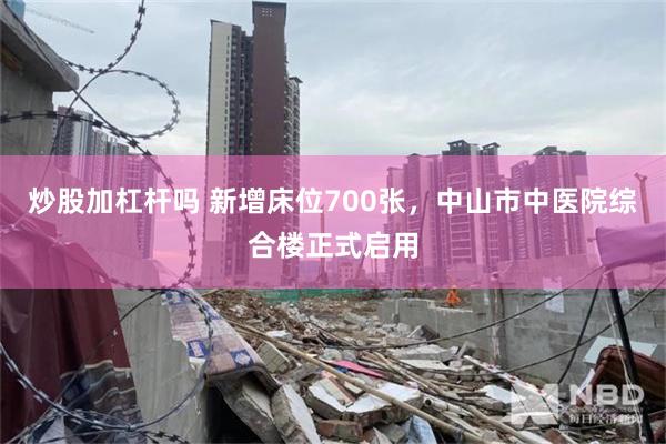 炒股加杠杆吗 新增床位700张，中山市中医院综合楼正式启用