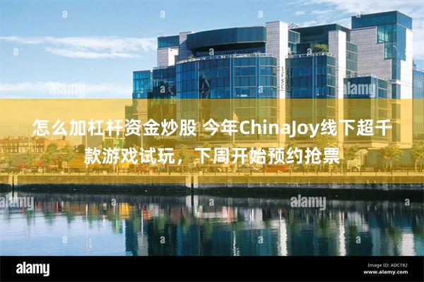 怎么加杠杆资金炒股 今年ChinaJoy线下超千款游戏试玩，下周开始预约抢票