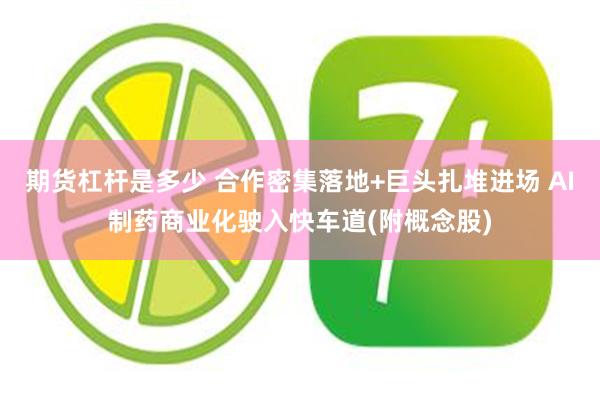 期货杠杆是多少 合作密集落地+巨头扎堆进场 AI制药商业化驶入快车道(附概念股)