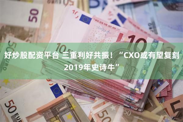 好炒股配资平台 三重利好共振！“CXO或有望复刻2019年史诗牛”