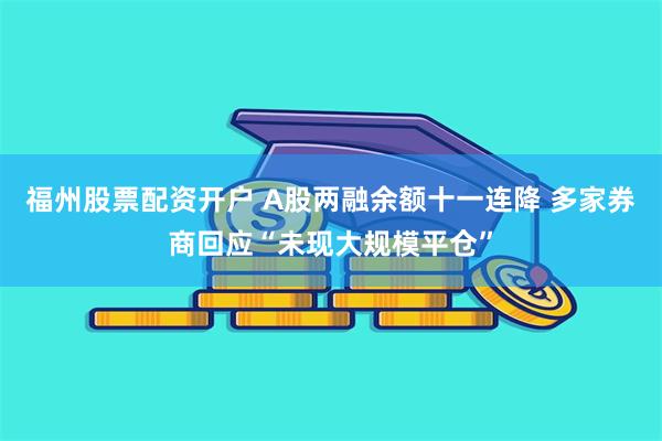 福州股票配资开户 A股两融余额十一连降 多家券商回应“未现大规模平仓”