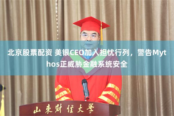 北京股票配资 美银CEO加入担忧行列，警告Mythos正威胁金融系统安全