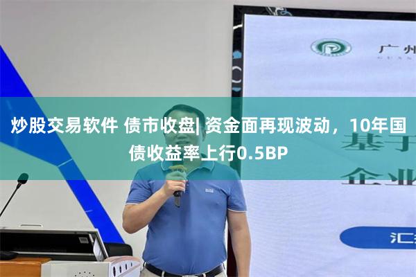 炒股交易软件 债市收盘| 资金面再现波动，10年国债收益率上行0.5BP