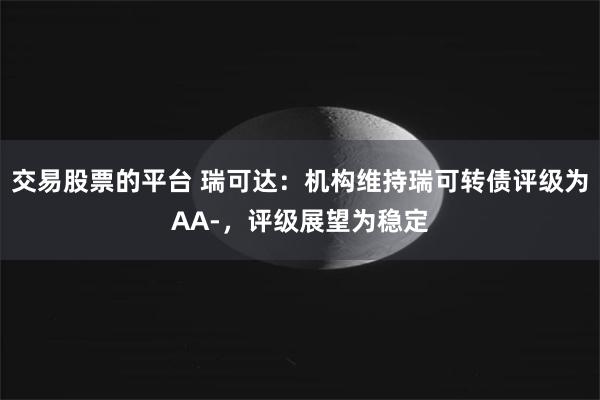 交易股票的平台 瑞可达：机构维持瑞可转债评级为AA-，评级展望为稳定