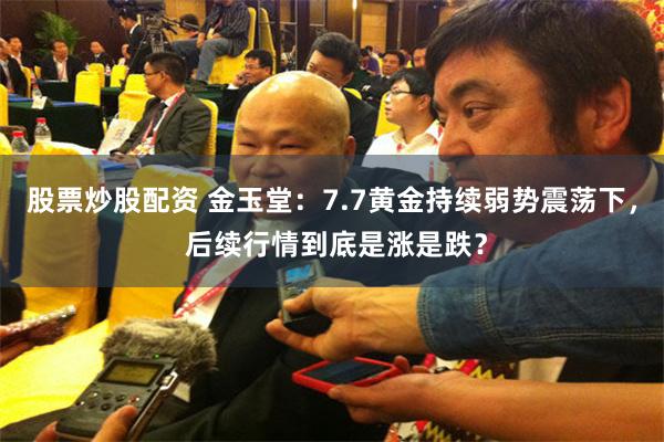 股票炒股配资 金玉堂：7.7黄金持续弱势震荡下， 后续行情到底是涨是跌？
