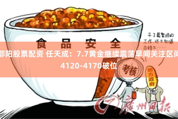 邵阳股票配资 任天成：7.7黄金继续震荡早间关注区间4120-4170破位