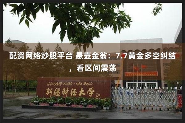 配资网络炒股平台 悬壶金翁：7.7黄金多空纠结，看区间震荡