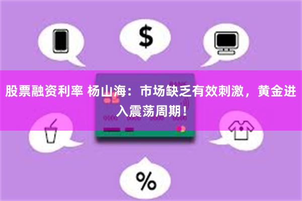 股票融资利率 杨山海：市场缺乏有效刺激，黄金进入震荡周期！