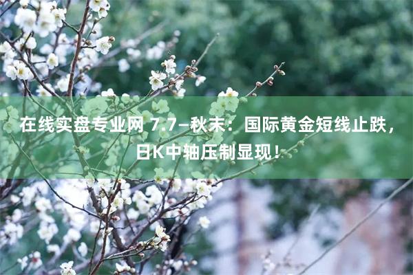 在线实盘专业网 7.7—秋末：国际黄金短线止跌，日K中轴压制显现！