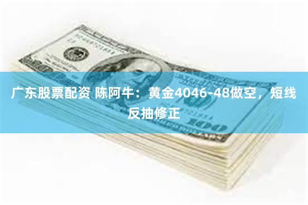 广东股票配资 陈阿牛：黄金4046-48做空，短线反抽修正