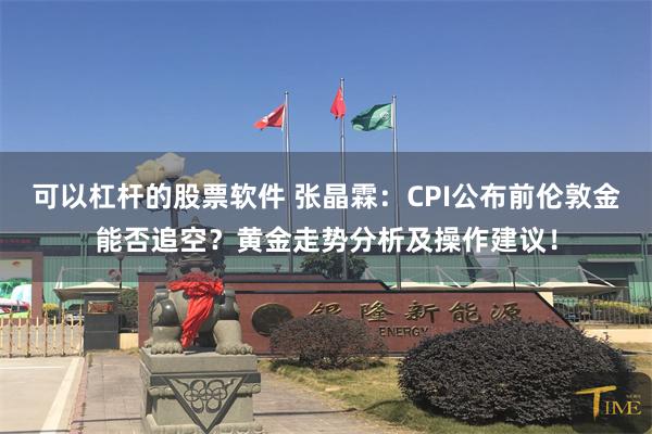 可以杠杆的股票软件 张晶霖：CPI公布前伦敦金能否追空？黄金走势分析及操作建议！