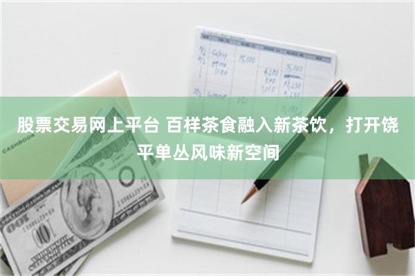 股票交易网上平台 百样茶食融入新茶饮，打开饶平单丛风味新空间