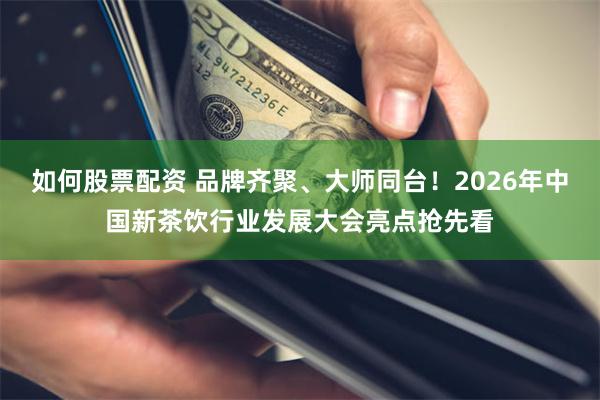 如何股票配资 品牌齐聚、大师同台！2026年中国新茶饮行业发展大会亮点抢先看