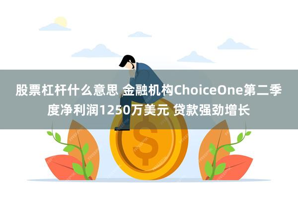股票杠杆什么意思 金融机构ChoiceOne第二季度净利润1250万美元 贷款强劲增长