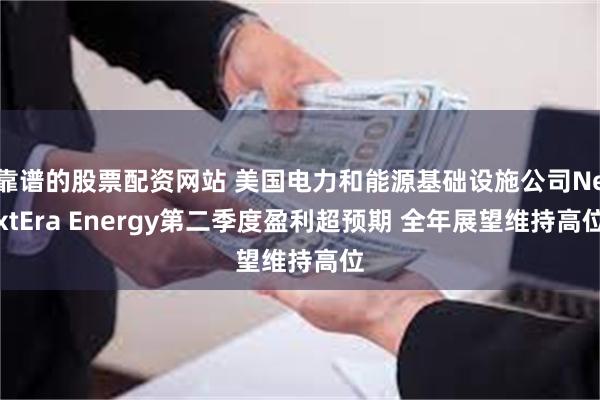 靠谱的股票配资网站 美国电力和能源基础设施公司NextEra Energy第二季度盈利超预期 全年展望维持高位