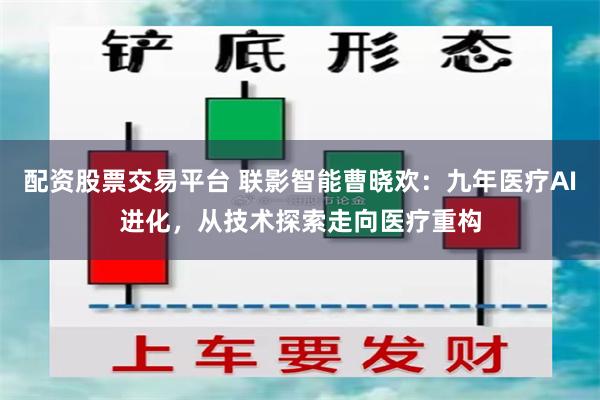 配资股票交易平台 联影智能曹晓欢：九年医疗AI进化，从技术探索走向医疗重构