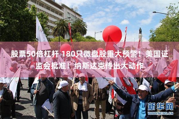 股票50倍杠杆 180只微盘股重大预警！美国证监会批准！纳斯达克传出大动作