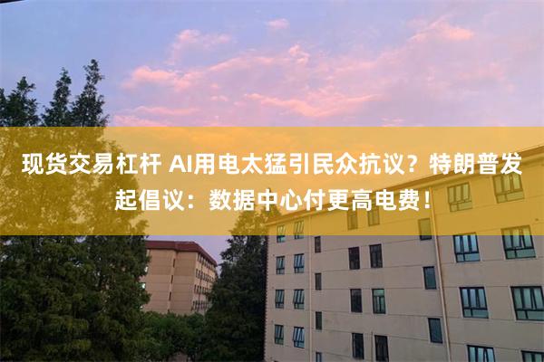 现货交易杠杆 AI用电太猛引民众抗议？特朗普发起倡议：数据中心付更高电费！