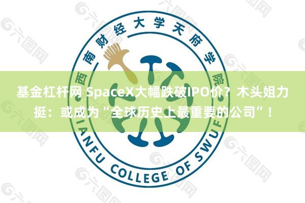 基金杠杆网 SpaceX大幅跌破IPO价？木头姐力挺：或成为“全球历史上最重要的公司”！