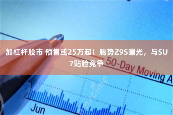 加杠杆股市 预售或25万起！腾势Z9S曝光，与SU7贴脸竞争