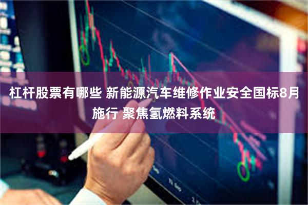 杠杆股票有哪些 新能源汽车维修作业安全国标8月施行 聚焦氢燃料系统