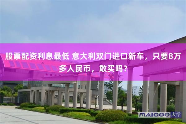 股票配资利息最低 意大利双门进口新车，只要8万多人民币，敢买吗？