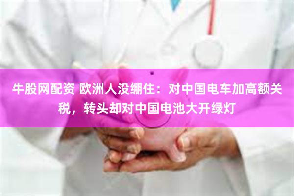 牛股网配资 欧洲人没绷住：对中国电车加高额关税，转头却对中国电池大开绿灯