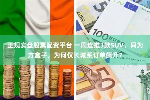 正规实盘股票配资平台 一周连推3款SUV，同为方盒子，为何仅长城系订单飙升？
