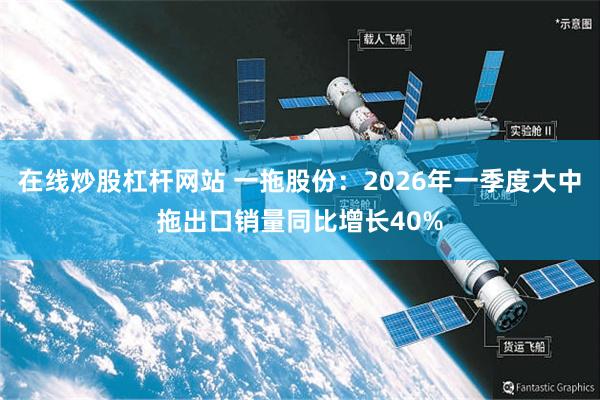 在线炒股杠杆网站 一拖股份：2026年一季度大中拖出口销量同比增长40%