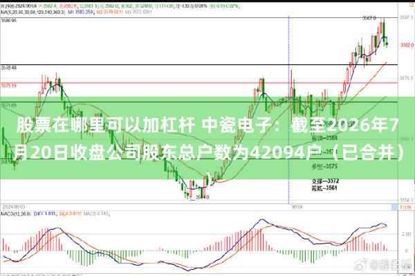 股票在哪里可以加杠杆 中瓷电子：截至2026年7月20日收盘公司股东总户数为42094户（已合并）