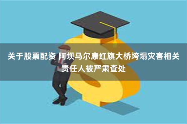 关于股票配资 阿坝马尔康红旗大桥垮塌灾害相关责任人被严肃查处
