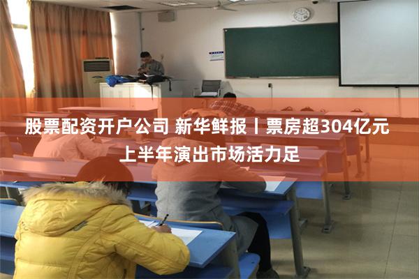 股票配资开户公司 新华鲜报丨票房超304亿元 上半年演出市场活力足