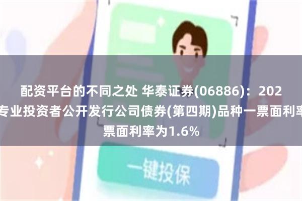 配资平台的不同之处 华泰证券(06886)：2026年面向专业投资者公开发行公司债券(第四期)品种一票面利率为1.6%