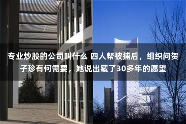 专业炒股的公司叫什么 四人帮被捕后，组织问贺子珍有何需要，她说出藏了30多年的愿望