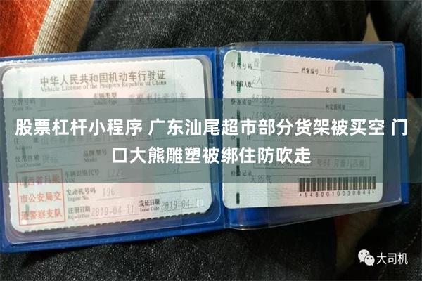 股票杠杆小程序 广东汕尾超市部分货架被买空 门口大熊雕塑被绑住防吹走