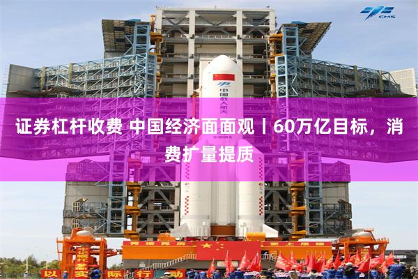 证券杠杆收费 中国经济面面观丨60万亿目标，消费扩量提质